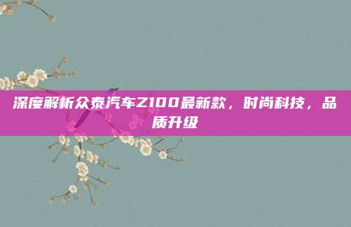 深度解析众泰汽车Z100最新款,时尚科技,品质升级