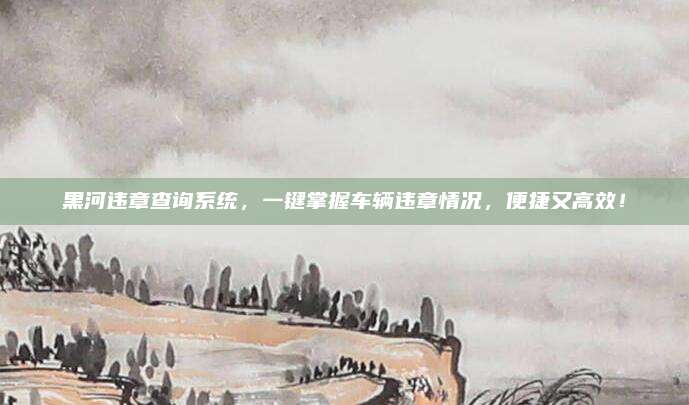 黑河违章查询系统,一键掌握车辆违章情况,便捷又高效!