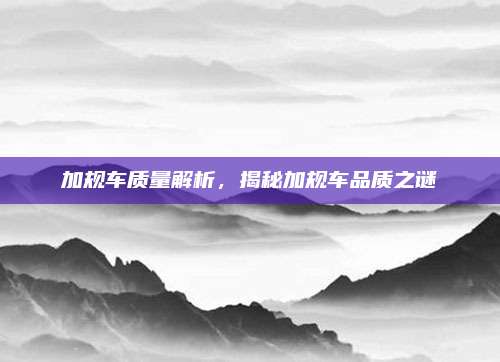 加规车质量解析,揭秘加规车品质之谜