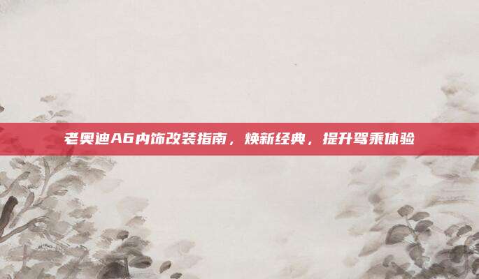 老奥迪A6内饰改装指南,焕新经典,提升驾乘体验