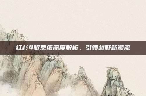 红杉4驱系统深度解析，引领越野新潮流