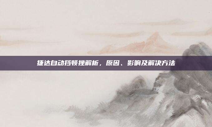 捷达自动挡顿挫解析,原因、影响及解决方法