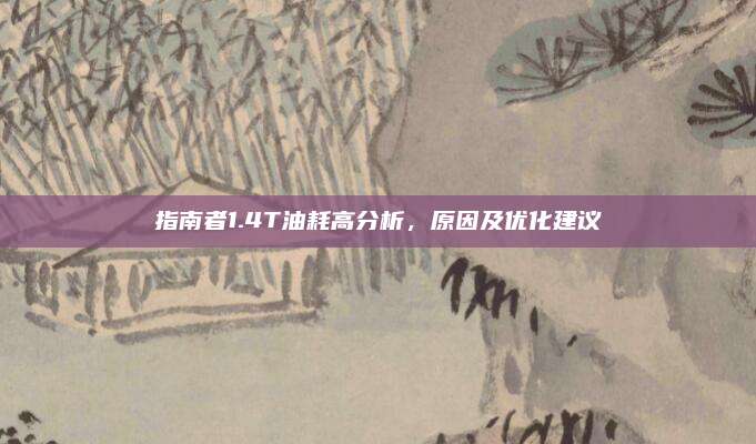 指南者1.4T油耗高分析,原因及优化建议