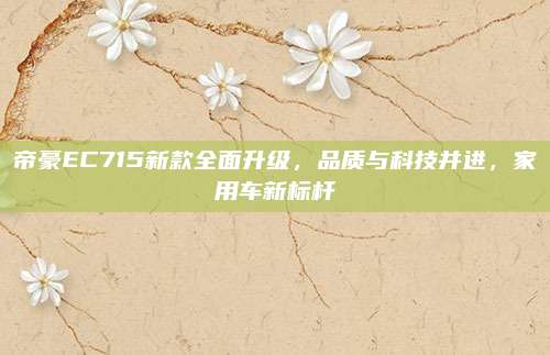 帝豪EC715新款全面升级,品质与科技并进,家用车新标杆