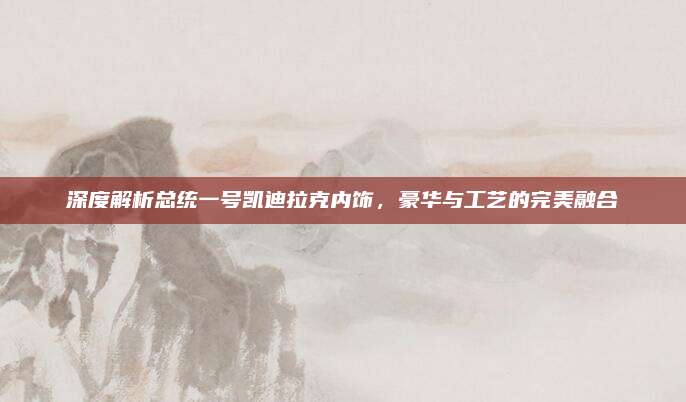 深度解析总统一号凯迪拉克内饰,豪华与工艺的完美融合