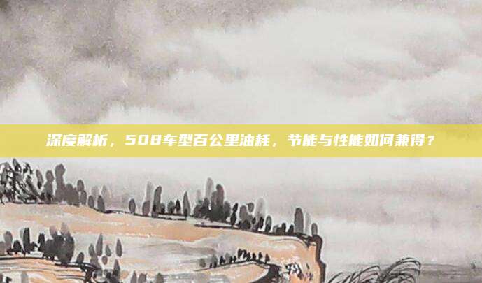 深度解析,508车型百公里油耗,节能与性能如何兼得?