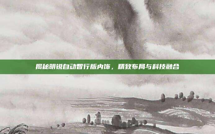 揭秘明锐自动智行版内饰,精致布局与科技融合