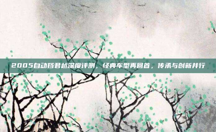 2005自动挡君越深度评测,经典车型再回首,传承与创新并行