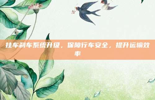 挂车刹车系统升级，保障行车安全，提升运输效率