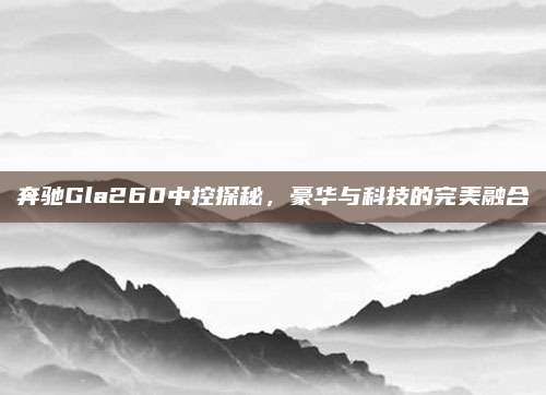 奔驰Gla260中控探秘,豪华与科技的完美融合