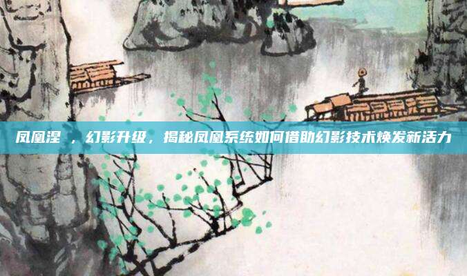 凤凰涅槃，幻影升级，揭秘凤凰系统如何借助幻影技术焕发新活力