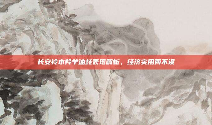长安铃木羚羊油耗表现解析,经济实用两不误
