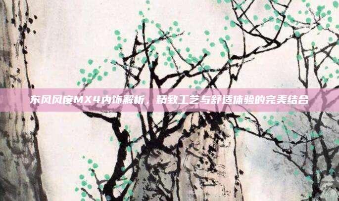 东风风度MX4内饰解析,精致工艺与舒适体验的完美结合