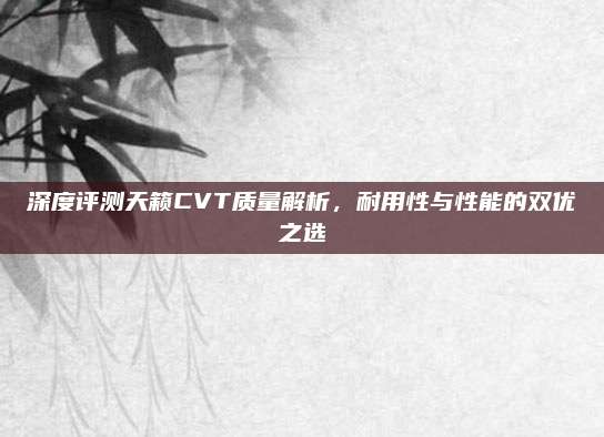 深度评测天籁CVT质量解析,耐用性与性能的双优之选