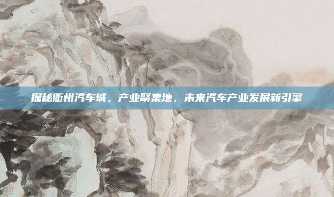 探秘衢州汽车城,产业聚集地,未来汽车产业发展新引擎