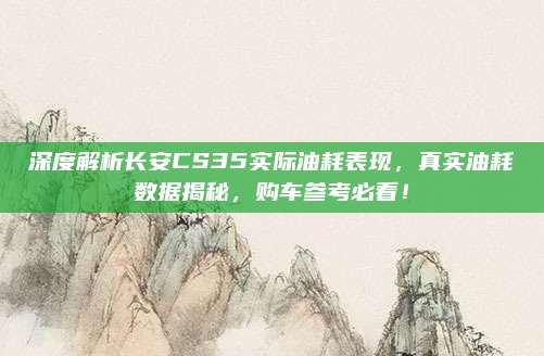 深度解析长安CS35实际油耗表现，真实油耗数据揭秘，购车参考必看！