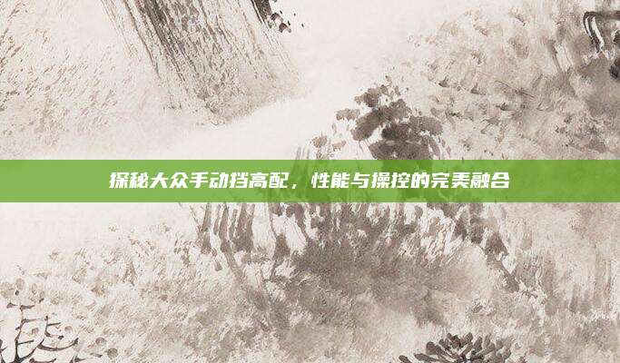 探秘大众手动挡高配，性能与操控的完美融合