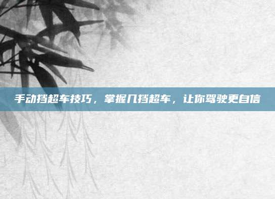 手动挡超车技巧，掌握几挡超车，让你驾驶更自信