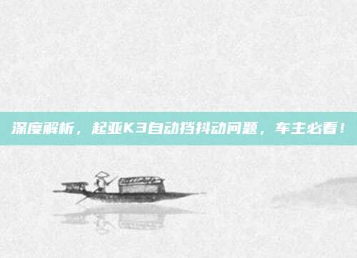 深度解析，起亚K3自动挡抖动问题，车主必看！