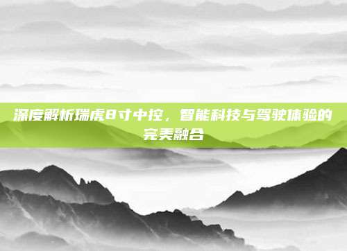 深度解析瑞虎8寸中控，智能科技与驾驶体验的完美融合