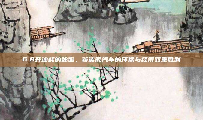 6.8升油耗的秘密，新能源汽车的环保与经济双重胜利