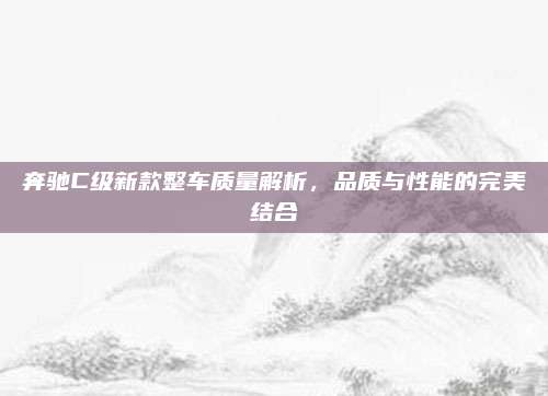 奔驰C级新款整车质量解析，品质与性能的完美结合