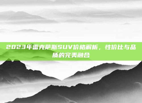2023年雷克萨斯SUV价格解析,性价比与品质的完美融合