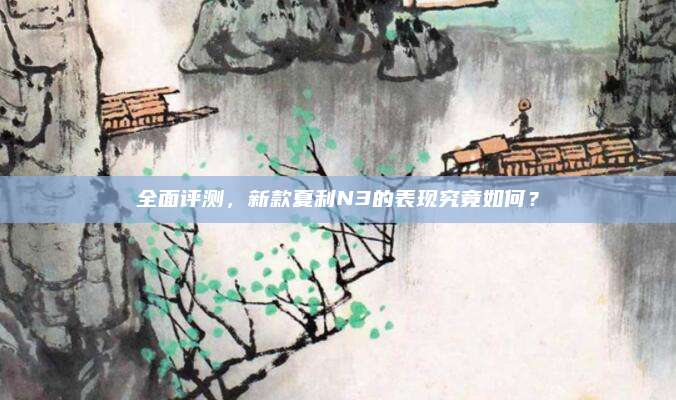 全面评测,新款夏利N3的表现究竟如何?