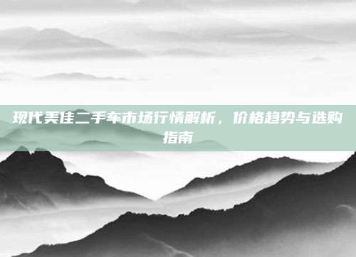 现代美佳二手车市场行情解析,价格趋势与选购指南