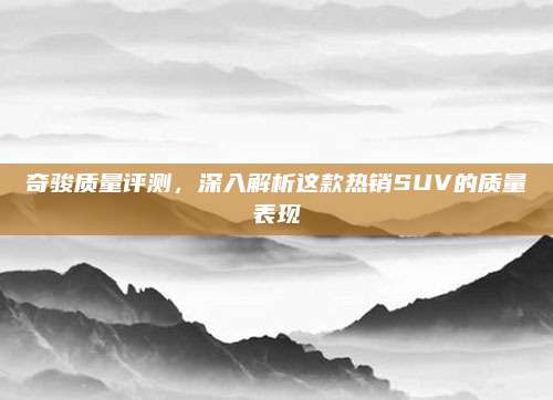 奇骏质量评测，深入解析这款热销SUV的质量表现