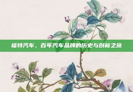 福特汽车，百年汽车品牌的历史与创新之旅