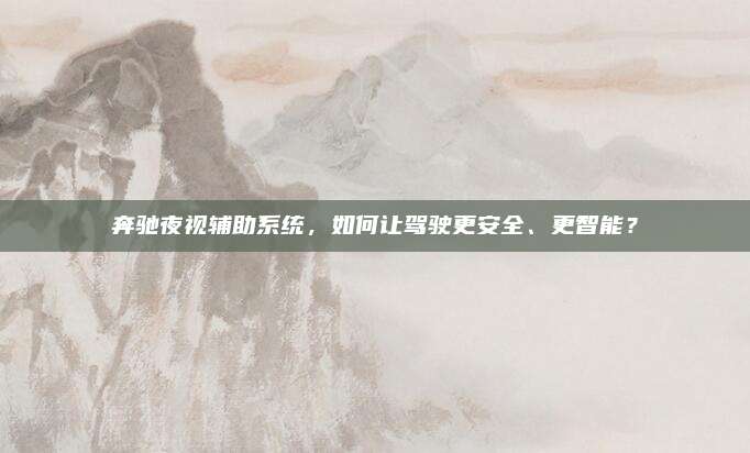 奔驰夜视辅助系统,如何让驾驶更安全、更智能?