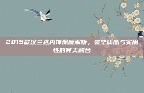 2015款汉兰达内饰深度解析,豪华质感与实用性的完美融合