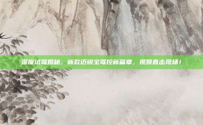 深度试驾揭秘,新款迈锐宝驾控新篇章,视频直击现场!