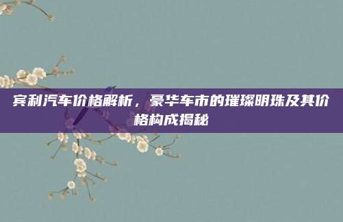 宾利汽车价格解析,豪华车市的璀璨明珠及其价格构成揭秘