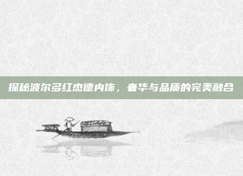 探秘波尔多红杰德内饰,奢华与品质的完美融合