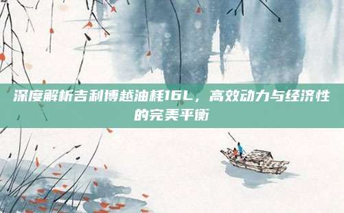 深度解析吉利博越油耗16L,高效动力与经济性的完美平衡