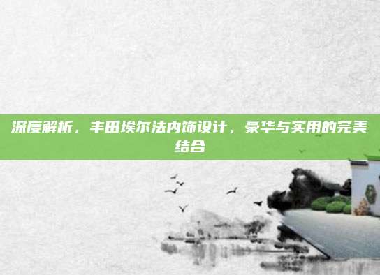 深度解析,丰田埃尔法内饰设计,豪华与实用的完美结合