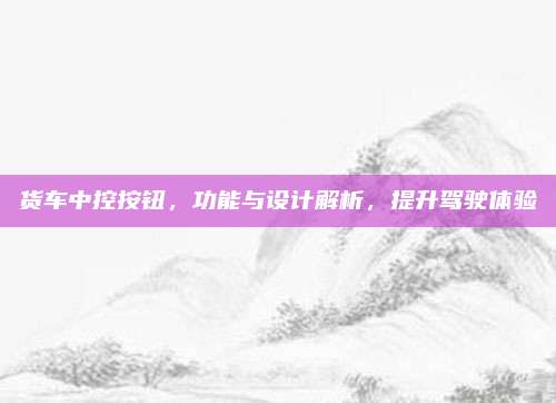 货车中控按钮,功能与设计解析,提升驾驶体验