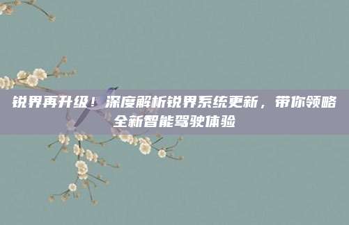 锐界再升级！深度解析锐界系统更新，带你领略全新智能驾驶体验