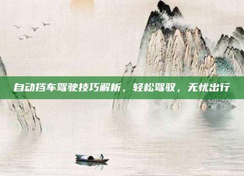 自动挡车驾驶技巧解析,轻松驾驭,无忧出行