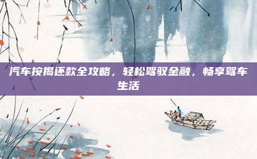汽车按揭还款全攻略,轻松驾驭金融,畅享驾车生活