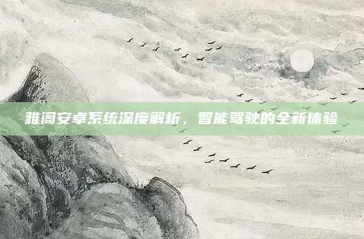 雅阁安卓系统深度解析,智能驾驶的全新体验