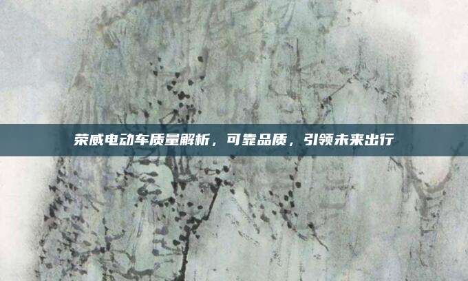 荣威电动车质量解析,可靠品质,引领未来出行