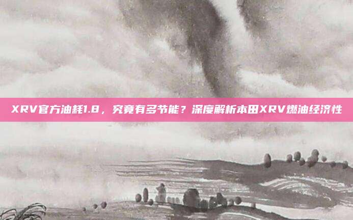 XRV官方油耗1.8,究竟有多节能?深度解析本田XRV燃油经济性