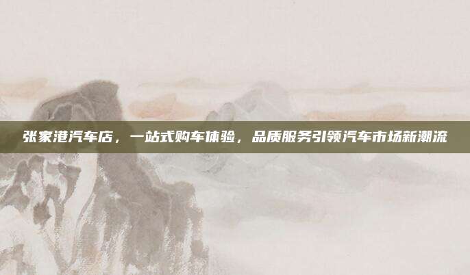 张家港汽车店,一站式购车体验,品质服务引领汽车市场新潮流