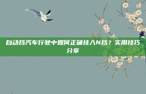 自动挡汽车行驶中如何正确挂入N挡?实用技巧分享
