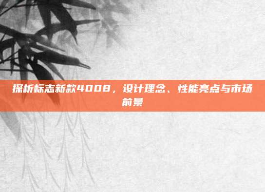 探析标志新款4008,设计理念、性能亮点与市场前景