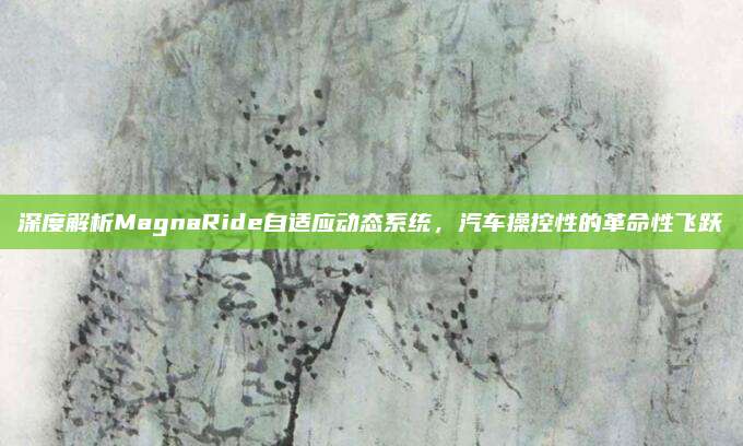 深度解析MagnaRide自适应动态系统,汽车操控性的革命性飞跃