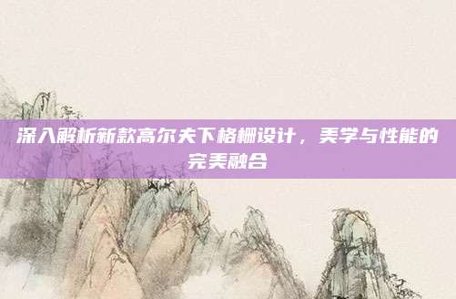深入解析新款高尔夫下格栅设计,美学与性能的完美融合